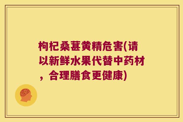 枸杞桑葚黄精危害(请以新鲜水果代替材,合理膳食更健康) 枸杞桑葚黄精危害(请以新鲜水果代替材,合理膳食更健康)