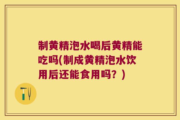 制黄精泡水喝后黄精能吃吗(制成黄精泡水饮用后还能食用吗?) 制黄精泡水喝后黄精能吃吗(制成黄精泡水饮用后还能食用吗?)