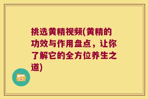 挑选黄精视频(黄精的功效与作用盘点，让你了解它的全方位养生之道)