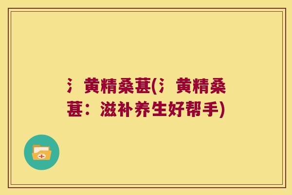 氵黄精桑葚(氵黄精桑葚：滋补养生好帮手)