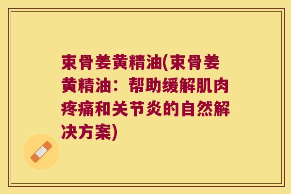 束骨姜黄精油(束骨姜黄精油:帮助缓解肌肉和的自然解决方案) 束骨姜黄精油(束骨姜黄精油:帮助缓解肌肉和的自然解决方案)