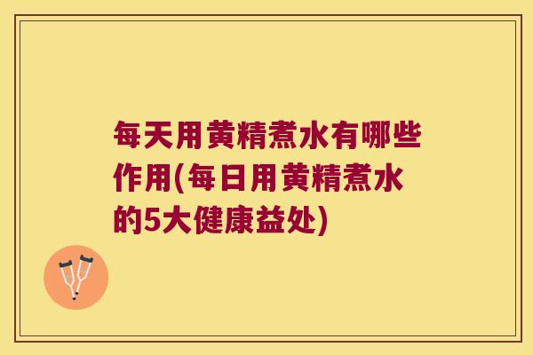 每天用黄精煮水有哪些作用(每日用黄精煮水的5大健康益处)
