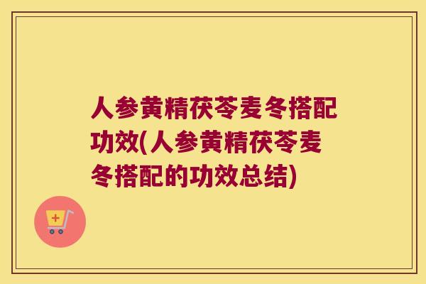 人参黄精茯苓麦冬搭配功效(人参黄精茯苓麦冬搭配的功效总结)