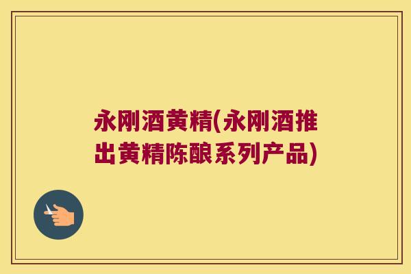 永刚酒黄精(永刚酒推出黄精陈酿系列产品)