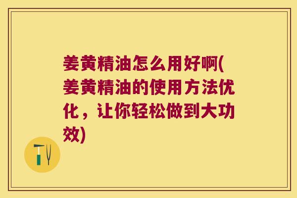 姜黄精油怎么用好啊(姜黄精油的使用方法优化,让你轻松做到大功效) 姜黄精油怎么用好啊(姜黄精油的使用方法优化,让你轻松做到大功效)