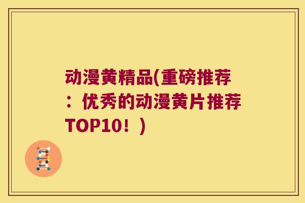 动漫黄精品(重磅推荐:优秀的动漫黄片推荐TOP10!) 动漫黄精品(重磅推荐:优秀的动漫黄片推荐TOP10!)