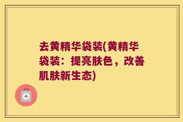 去黄精华袋装(黄精华袋装:提亮肤色,改善新生态) 去黄精华袋装(黄精华袋装:提亮肤色,改善新生态)