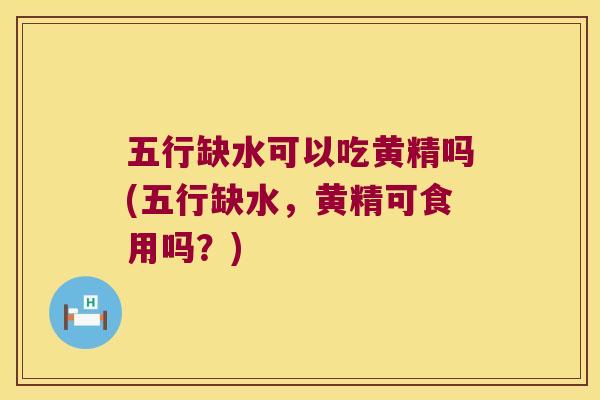 五行缺水可以吃黄精吗(五行缺水,黄精可食用吗?) 五行缺水可以吃黄精吗(五行缺水,黄精可食用吗?)