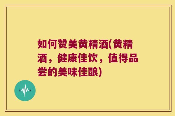 如何赞美黄精酒(黄精酒，健康佳饮，值得品尝的美味佳酿)