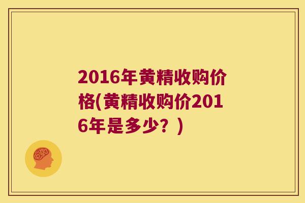 2016年黄精收购价格(黄精收购价2016年是多少？)