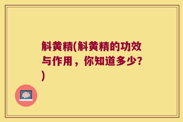 斛黄精(斛黄精的功效与作用,你知道多少?) 斛黄精(斛黄精的功效与作用,你知道多少?)
