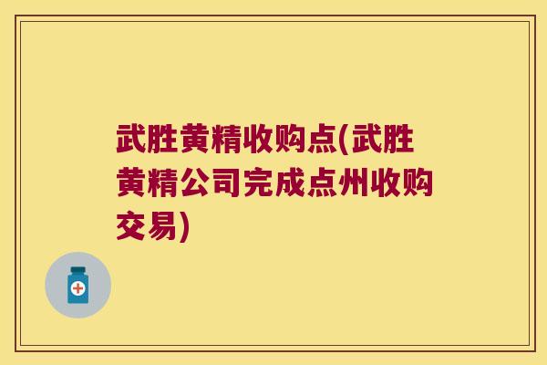 武胜黄精收购点(武胜黄精公司完成点州收购交易)