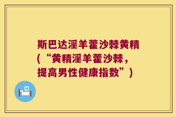 斯巴达淫羊藿沙棘黄精(“黄精淫羊藿沙棘，提高男性健康指数”)
