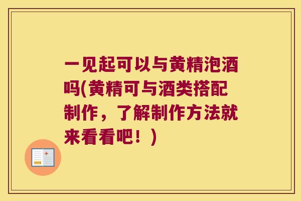 一见起可以与黄精泡酒吗(黄精可与酒类搭配制作，了解制作方法就来看看吧！)