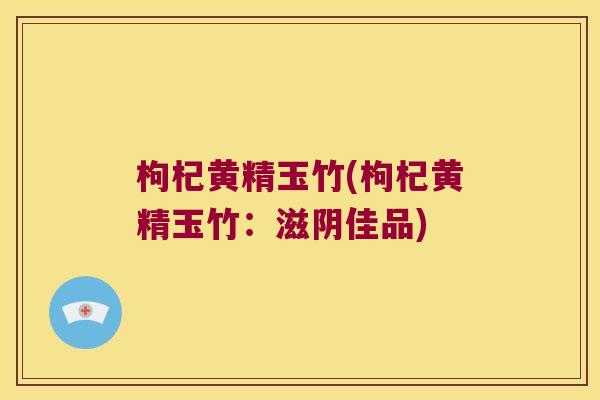 枸杞黄精玉竹(枸杞黄精玉竹：滋阴佳品)