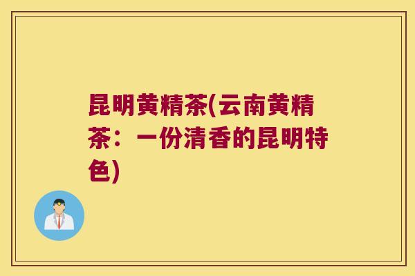 昆明黄精茶(云南黄精茶：一份清香的昆明特色)