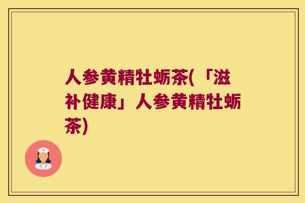 人参黄精牡蛎茶(「滋补健康」人参黄精牡蛎茶)