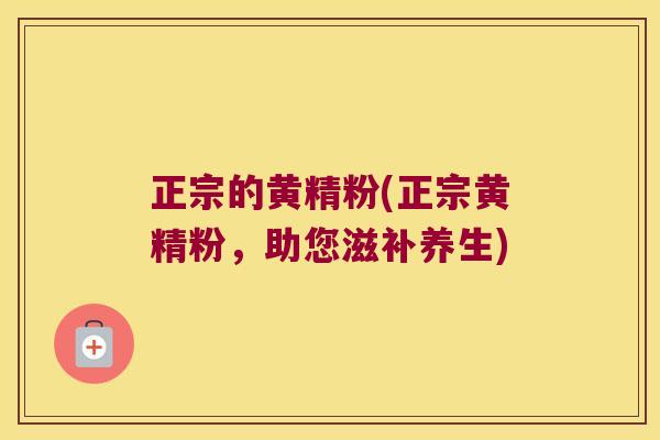 正宗的黄精粉(正宗黄精粉，助您滋补养生)