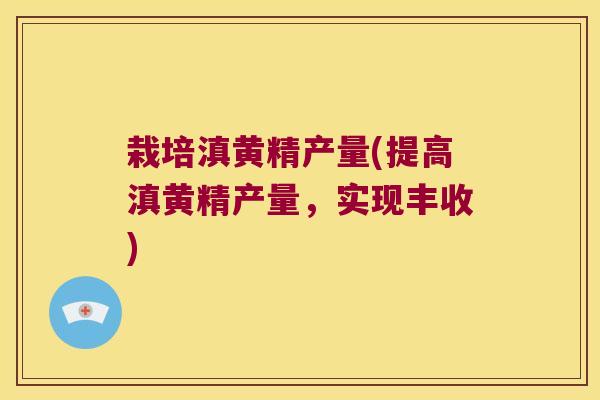 栽培滇黄精产量(提高滇黄精产量，实现丰收)