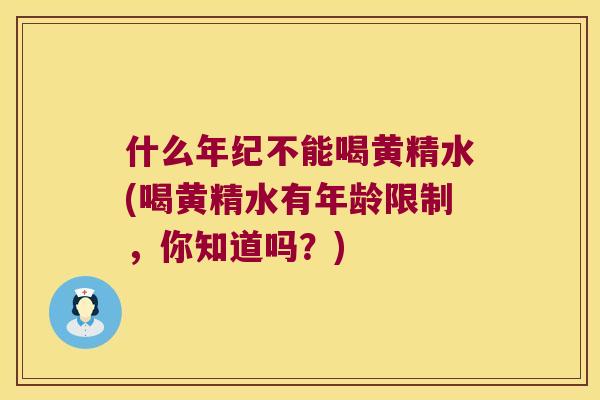 什么年纪不能喝黄精水(喝黄精水有年龄限制，你知道吗？)
