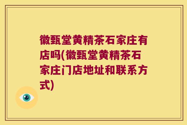 徽甄堂黄精茶石家庄有店吗(徽甄堂黄精茶石家庄门店地址和联系方式)