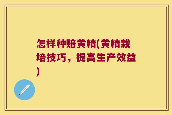 怎样种赔黄精(黄精栽培技巧,提高生产效益) 怎样种赔黄精(黄精栽培技巧,提高生产效益)