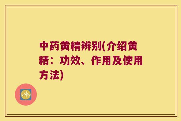 黄精辨别(介绍黄精：功效、作用及使用方法)
