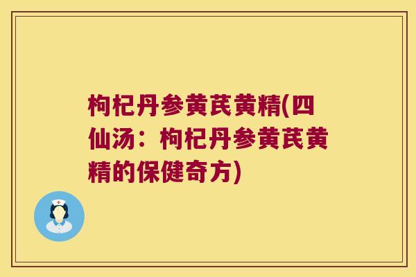 枸杞丹参黄芪黄精(四仙汤：枸杞丹参黄芪黄精的保健奇方)
