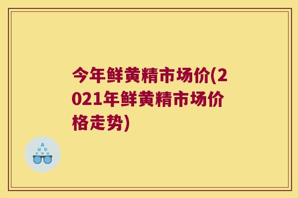 今年鲜黄精市场价(2021年鲜黄精市场价格走势)