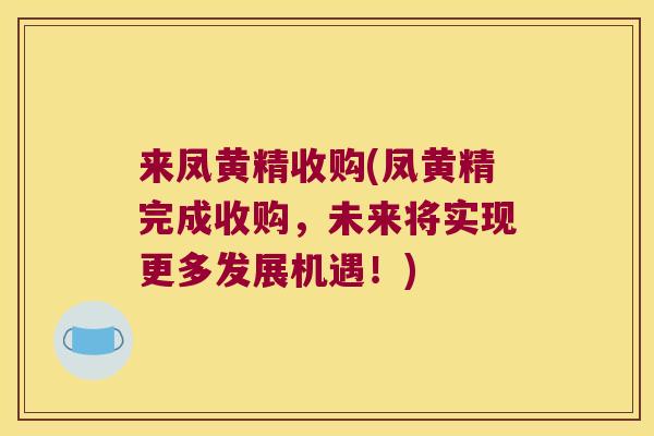 来凤黄精收购(凤黄精完成收购,未来将实现更多发展机遇!) 来凤黄精收购(凤黄精完成收购,未来将实现更多发展机遇!)