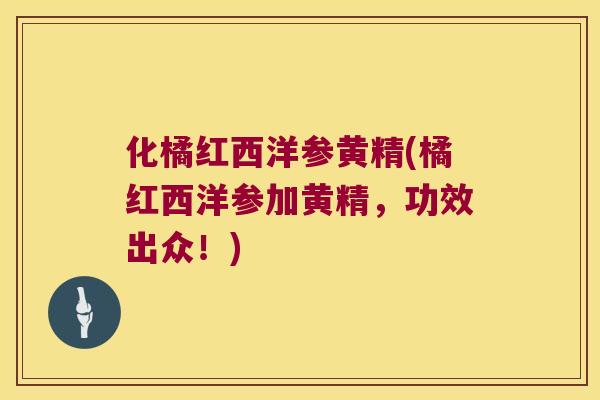 化橘红西洋参黄精(橘红西洋参加黄精,功效出众!) 化橘红西洋参黄精(橘红西洋参加黄精,功效出众!)