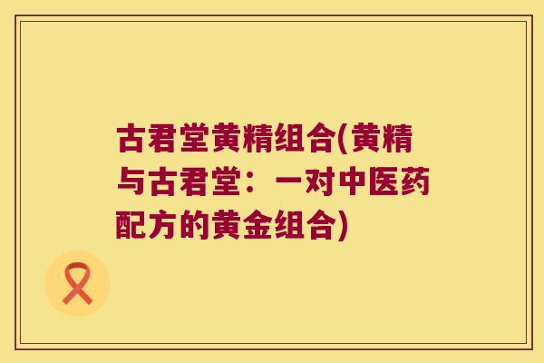 古君堂黄精组合(黄精与古君堂：一对中医药配方的黄金组合)