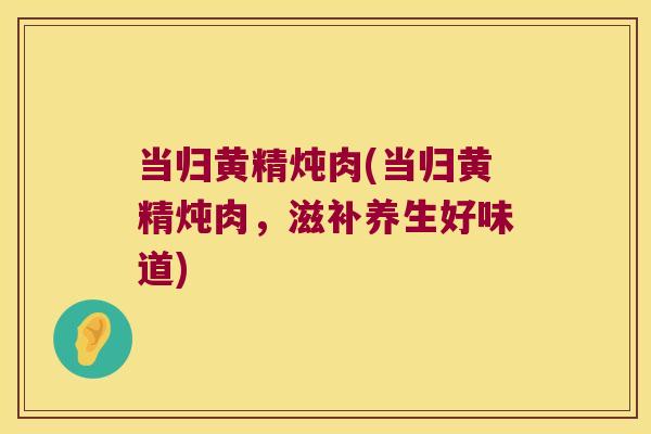 当归黄精炖肉(当归黄精炖肉，滋补养生好味道)