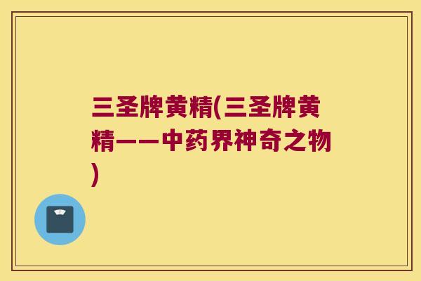 三圣牌黄精(三圣牌黄精——界神奇之物) 三圣牌黄精(三圣牌黄精——界神奇之物)