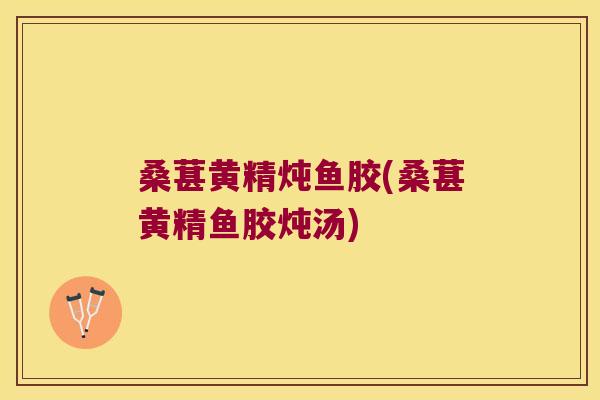 桑葚黄精炖鱼胶(桑葚黄精鱼胶炖汤)