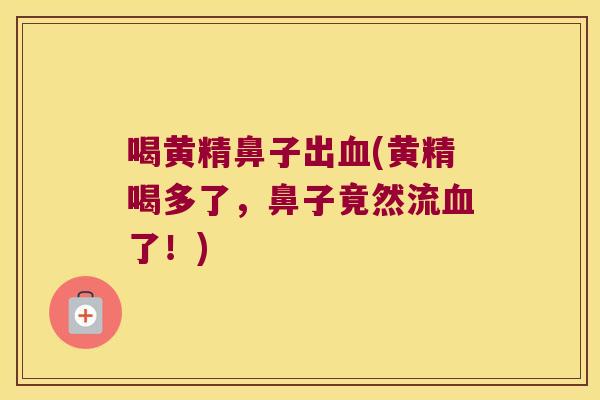 喝黄精鼻子出(黄精喝多了，鼻子竟然流了！)