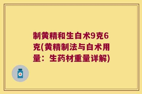 制黄精和生白术9克6克(黄精制法与白术用量：生药材重量详解)