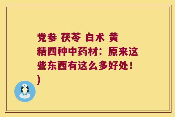 党参 茯苓 白术 黄精四种材:原来这些东西有这么多好处!) 党参 茯苓 白术 黄精四种材:原来这些东西有这么多好处!)