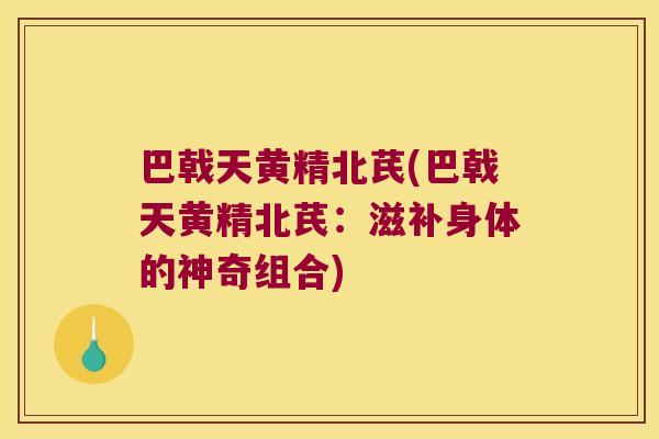 巴戟天黄精北芪(巴戟天黄精北芪：滋补身体的神奇组合)