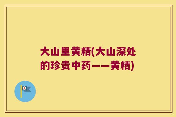 大山里黄精(大山深处的珍贵——黄精)