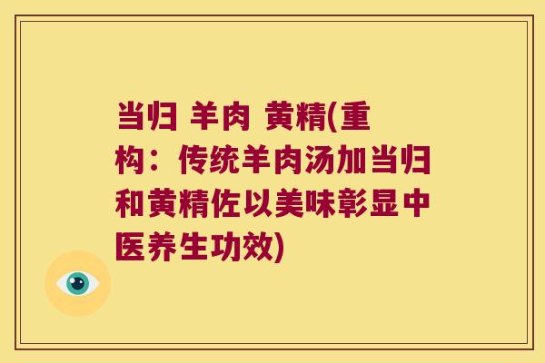 当归 羊肉 黄精(重构:传统羊肉汤加当归和黄精佐以美味彰显中医养生功效) 当归 羊肉 黄精(重构:传统羊肉汤加当归和黄精佐以美味彰显中医养生功效)