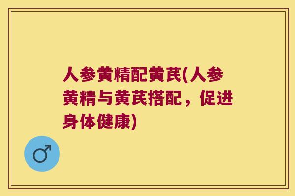 人参黄精配黄芪(人参黄精与黄芪搭配,促进身体健康) 人参黄精配黄芪(人参黄精与黄芪搭配,促进身体健康)