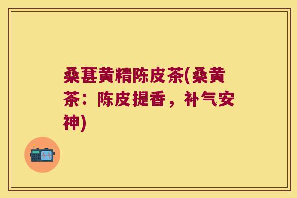 桑葚黄精陈皮茶(桑黄茶:陈皮提香,安神) 桑葚黄精陈皮茶(桑黄茶:陈皮提香,安神)