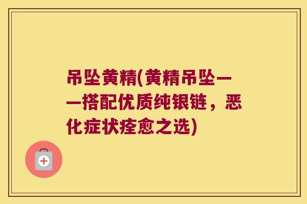 吊坠黄精(黄精吊坠——搭配优质纯银链，恶化症状痊愈之选)