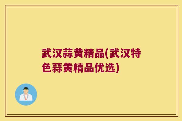 武汉蒜黄精品(武汉特色蒜黄精品优选) 武汉蒜黄精品(武汉特色蒜黄精品优选)