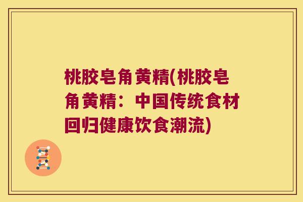 桃胶皂角黄精(桃胶皂角黄精：中国传统食材回归健康饮食潮流)