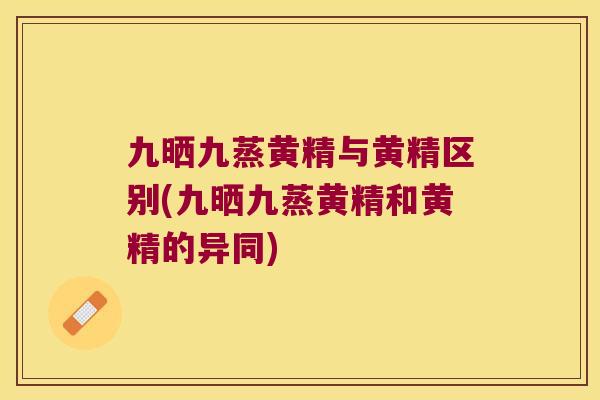九晒九蒸黄精与黄精区别(九晒九蒸黄精和黄精的异同)