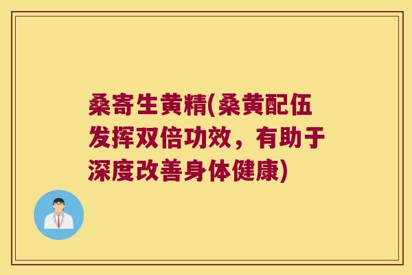 桑寄生黄精(桑黄配伍发挥双倍功效，有助于深度改善身体健康)