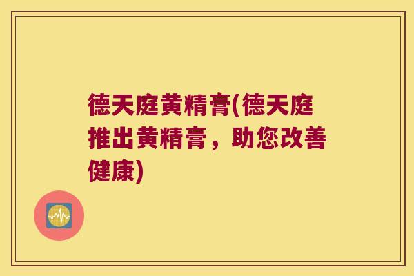 德天庭黄精膏(德天庭推出黄精膏，助您改善健康)