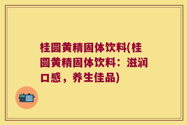 桂圆黄精固体饮料(桂圆黄精固体饮料：滋润口感，养生佳品)
